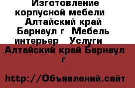 Изготовление корпусной мебели. - Алтайский край, Барнаул г. Мебель, интерьер » Услуги   . Алтайский край,Барнаул г.